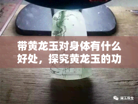 带黄龙玉对身体有什么好处，探究黄龙玉的功效：佩戴对人体有哪些好处？