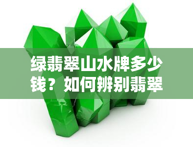 绿翡翠山水牌多少钱？如何辨别翡翠绿山水的好坏及功效，是否值得收藏？