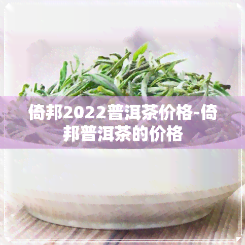 倚邦2022普洱茶价格-倚邦普洱茶的价格