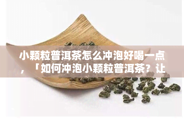 小颗粒普洱茶怎么冲泡好喝一点，「如何冲泡小颗粒普洱茶？让口感更佳的几个技巧」