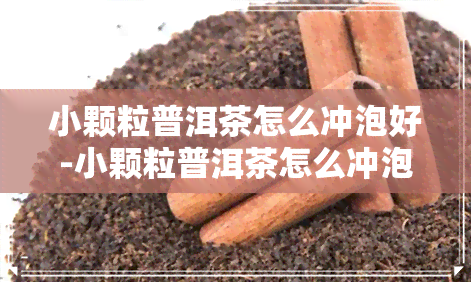 小颗粒普洱茶怎么冲泡好-小颗粒普洱茶怎么冲泡好喝