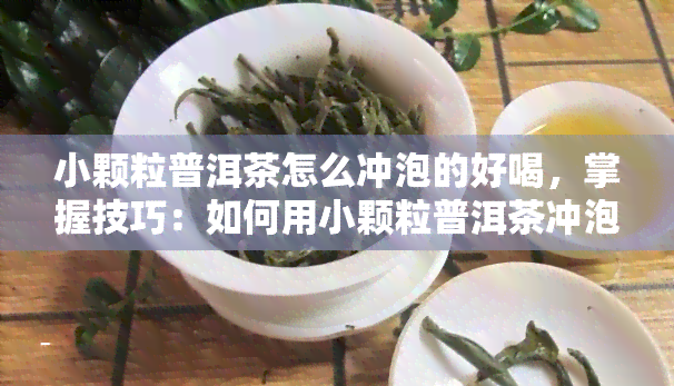 小颗粒普洱茶怎么冲泡的好喝，掌握技巧：如何用小颗粒普洱茶冲泡出美味好喝的茶？