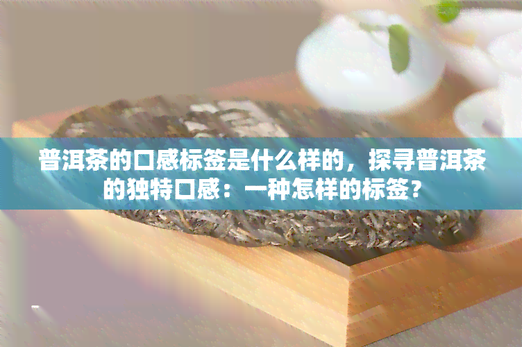 普洱茶的口感标签是什么样的，探寻普洱茶的独特口感：一种怎样的标签？