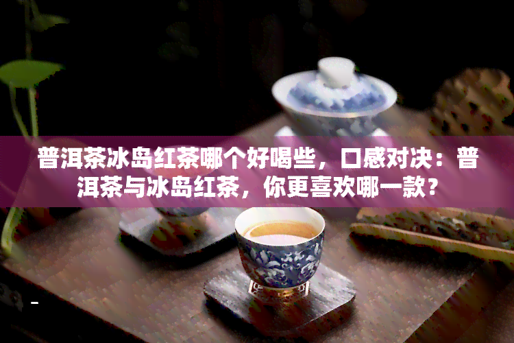 普洱茶冰岛红茶哪个好喝些，口感对决：普洱茶与冰岛红茶，你更喜欢哪一款？