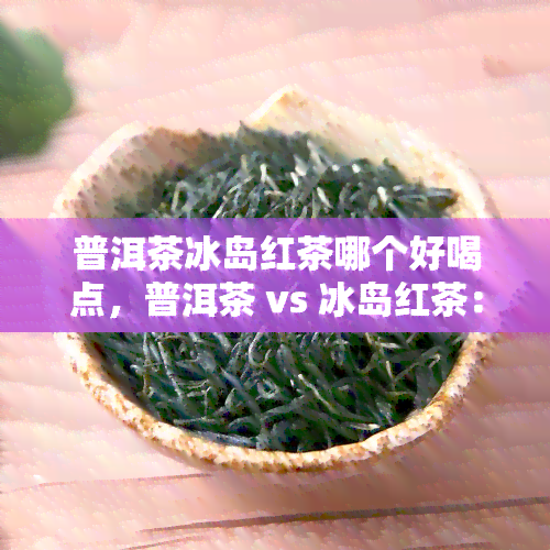 普洱茶冰岛红茶哪个好喝点，普洱茶 vs 冰岛红茶：哪个口感更胜一筹？