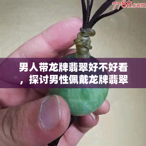 男人带龙牌翡翠好不好看，探讨男性佩戴龙牌翡翠的美观效果