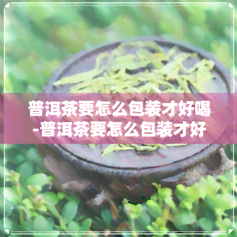 普洱茶要怎么包装才好喝-普洱茶要怎么包装才好喝呢