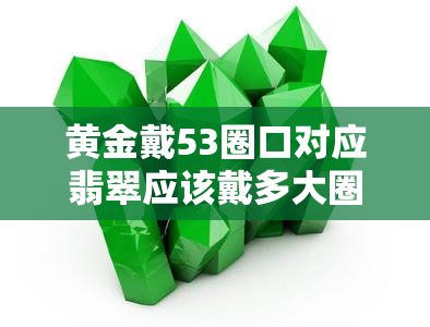 黄金戴53圈口对应翡翠应该戴多大圈口？黄金手镯53圈口大小，53号黄金圈口尺寸，黄金戴54号对应翡翠号数，翡翠镯子53圈口内径解析