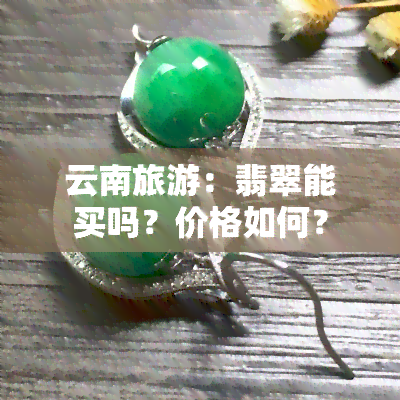 云南旅游：翡翠能买吗？价格如何？