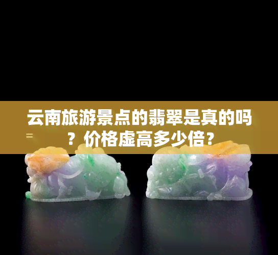 云南旅游景点的翡翠是真的吗？价格虚高多少倍？