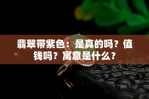 翡翠带紫色：是真的吗？值钱吗？寓意是什么？