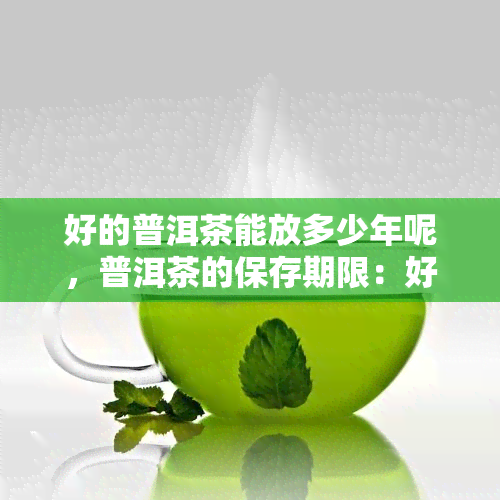 好的普洱茶能放多少年呢，普洱茶的保存期限：好的普洱茶能放多久？