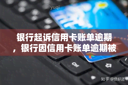 银行起诉信用卡账单逾期，银行因信用卡账单逾期被诉，提醒注意还款日期