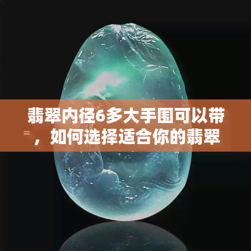 翡翠内径6多大手围可以带，如何选择适合你的翡翠饰品？——以内径6mm为例的手围计算方法