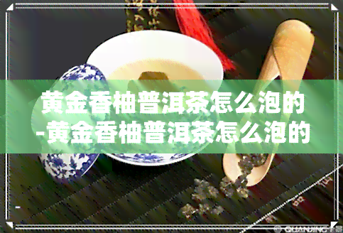 黄金香柚普洱茶怎么泡的-黄金香柚普洱茶怎么泡的好喝