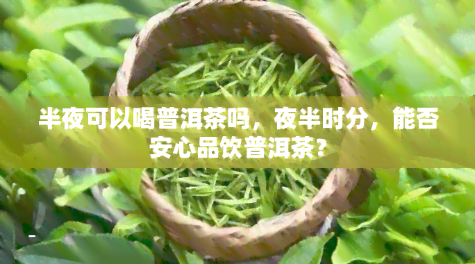 半夜可以喝普洱茶吗，夜半时分，能否安心品饮普洱茶？