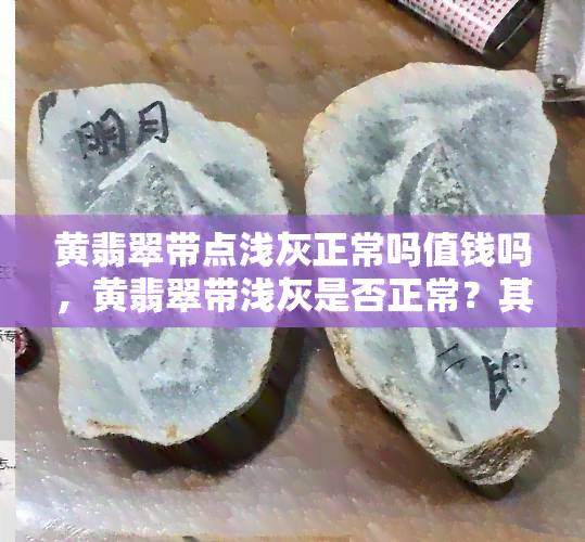 黄翡翠带点浅灰正常吗值钱吗，黄翡翠带浅灰是否正常？其价值如何？