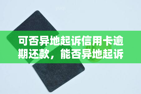 可否异地起诉信用卡逾期还款，能否异地起诉信用卡逾期还款？解析相关法律规定