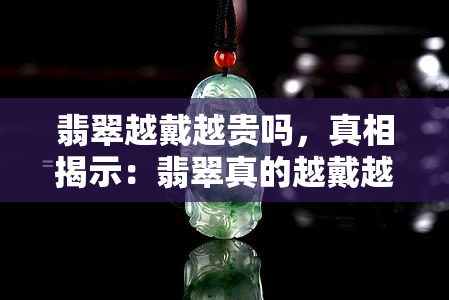 翡翠越戴越贵吗，真相揭示：翡翠真的越戴越贵吗？