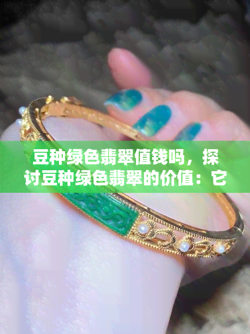 豆种绿色翡翠值钱吗，探讨豆种绿色翡翠的价值：它是否值得收藏和投资？