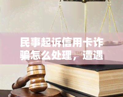 民事起诉信用卡诈骗怎么处理，遭遇信用卡诈骗？教你如何进行民事起诉