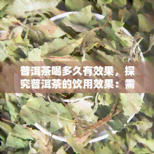 普洱茶喝多久有效果，探究普洱茶的饮用效果：需要多长时间才能看到明显改变？