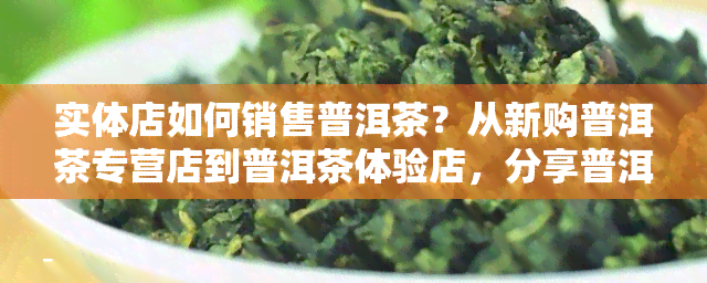 实体店如何销售普洱茶？从新购普洱茶专营店到普洱茶体验店，分享普洱茶销售策略与经验