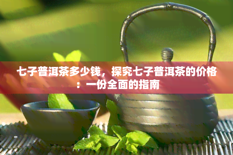 七子普洱茶多少钱，探究七子普洱茶的价格：一份全面的指南