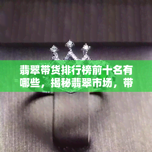 翡翠带货排行榜前十名有哪些，揭秘翡翠市场，带你了解热门带货排行榜前十名！