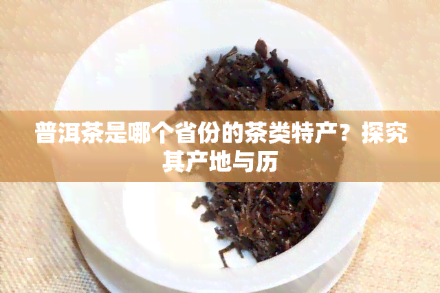 普洱茶是哪个省份的茶类特产？探究其产地与历