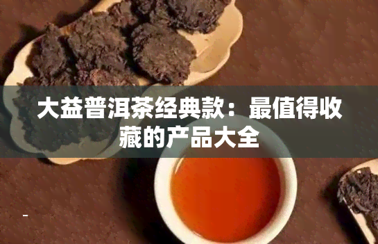 大益普洱茶经典款：最值得收藏的产品大全