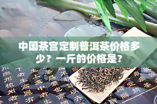 中国茶宫定制普洱茶价格多少？一斤的价格是？