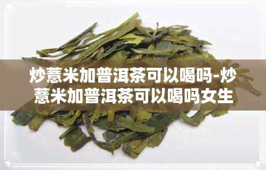 炒薏米加普洱茶可以喝吗-炒薏米加普洱茶可以喝吗女生