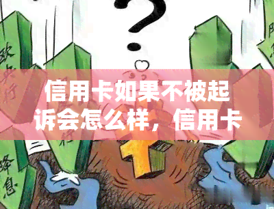 信用卡如果不被起诉会怎么样，信用卡未被起诉的后果是什么？