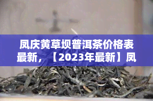 凤庆黄草坝普洱茶价格表最新，【2023年最新】凤庆黄草坝普洱茶价格表一览