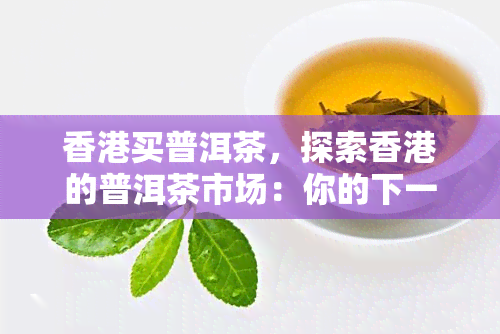 买普洱茶，探索的普洱茶市场：你的下一趟购物之旅