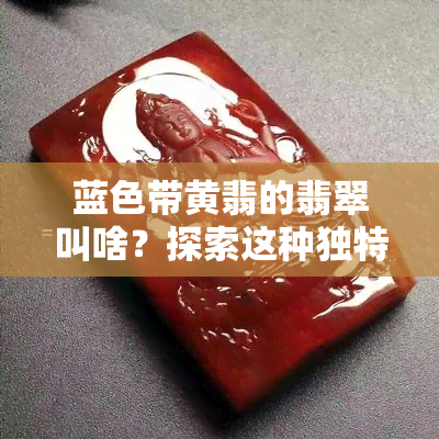 蓝色带黄翡的翡翠叫啥？探索这种独特的翡翠品种及其成分