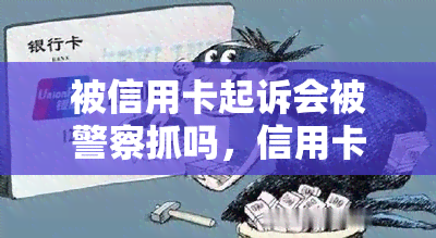 被信用卡起诉会被警察抓吗，信用卡逾期未还被起诉是否会面临警方逮捕？