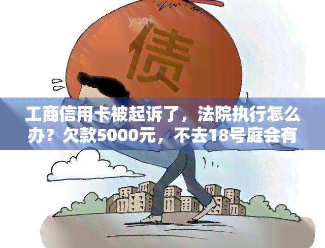 工商信用卡被起诉了，法院执行怎么办？欠款5000元，不去18号庭会有什么后果？