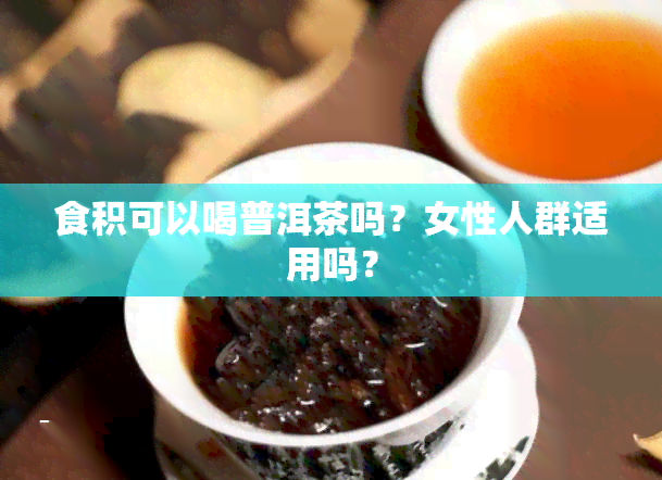 食积可以喝普洱茶吗？女性人群适用吗？