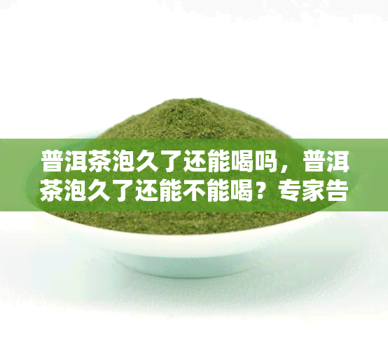 普洱茶泡久了还能喝吗，普洱茶泡久了还能不能喝？专家告诉你答案