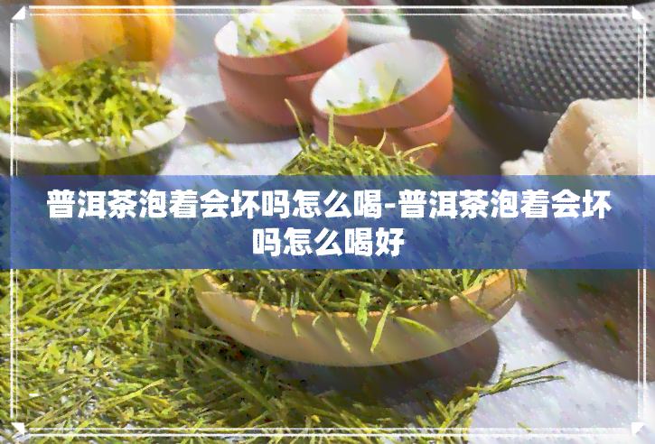 普洱茶泡着会坏吗怎么喝-普洱茶泡着会坏吗怎么喝好