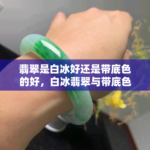 翡翠是白冰好还是带底色的好，白冰翡翠与带底色翡翠：哪种更好？