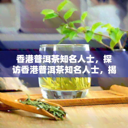 普洱茶知名人士，探访普洱茶知名人士，揭秘茶叶背后的故事与文化