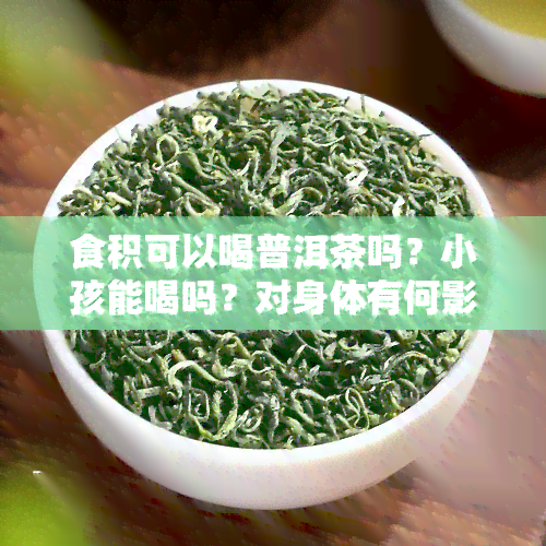 食积可以喝普洱茶吗？小孩能喝吗？对身体有何影响？