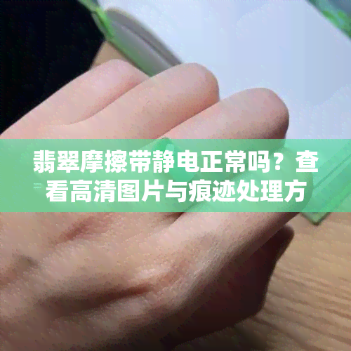 翡翠摩擦带静电正常吗？查看高清图片与痕迹处理方法