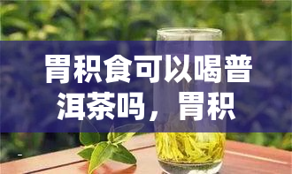 胃积食可以喝普洱茶吗，胃积食患者适合饮用普洱茶吗？