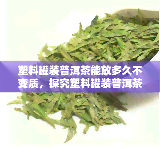 塑料罐装普洱茶能放多久不变质，探究塑料罐装普洱茶的保质期，让你喝得安心！