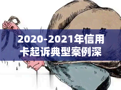 2020-2021年信用卡起诉典型案例深度分析报告