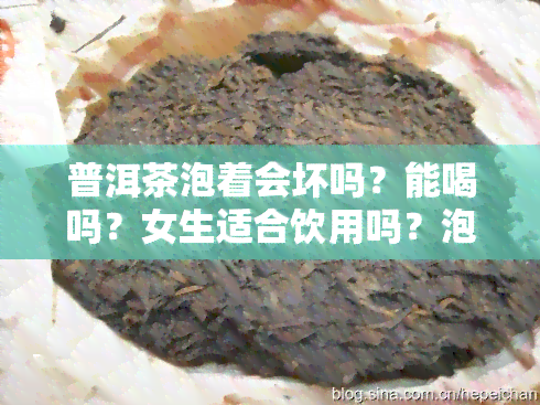 普洱茶泡着会坏吗？能喝吗？女生适合饮用吗？泡久有何危害？